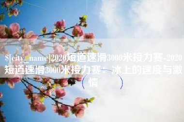 明港2020短道速滑3000米接力赛-2020短道速滑3000米接力赛：冰上的速度与激情