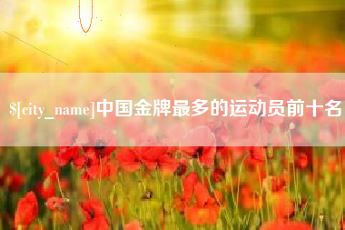 明港中国金牌最多的运动员前十名