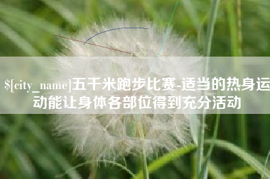 明港五千米跑步比赛-适当的热身运动能让身体各部位得到充分活动