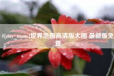 明港世界地图高清版大图 最新版免费