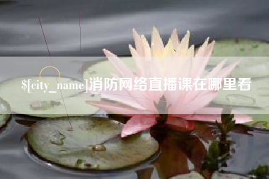 明港消防网络直播课在哪里看