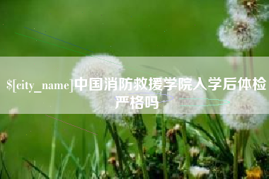 明港中国消防救援学院入学后体检严格吗