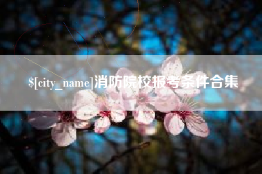 明港消防院校报考条件合集