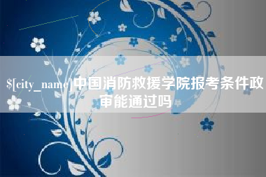 明港中国消防救援学院报考条件政审能通过吗
