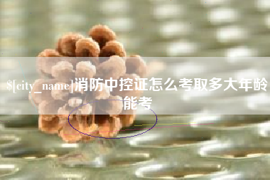 明港消防中控证怎么考取多大年龄能考